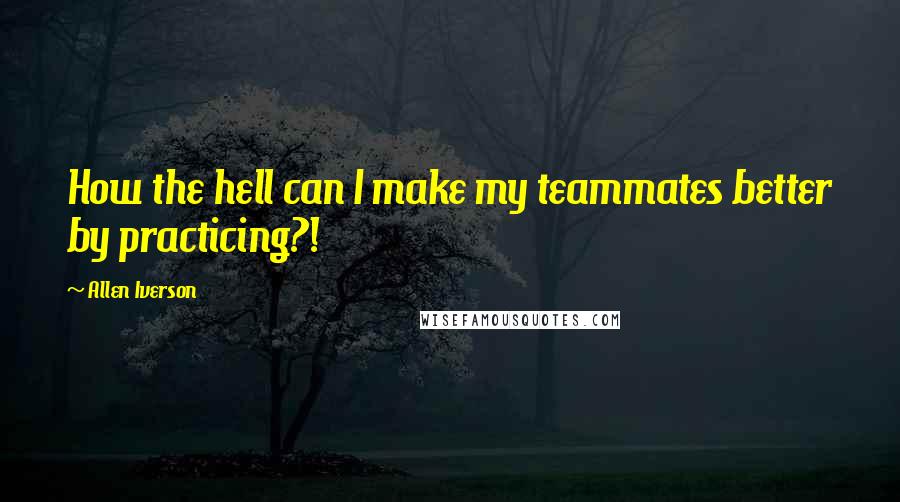 Allen Iverson Quotes: How the hell can I make my teammates better by practicing?!