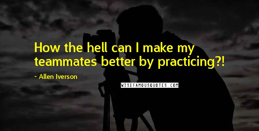 Allen Iverson Quotes: How the hell can I make my teammates better by practicing?!