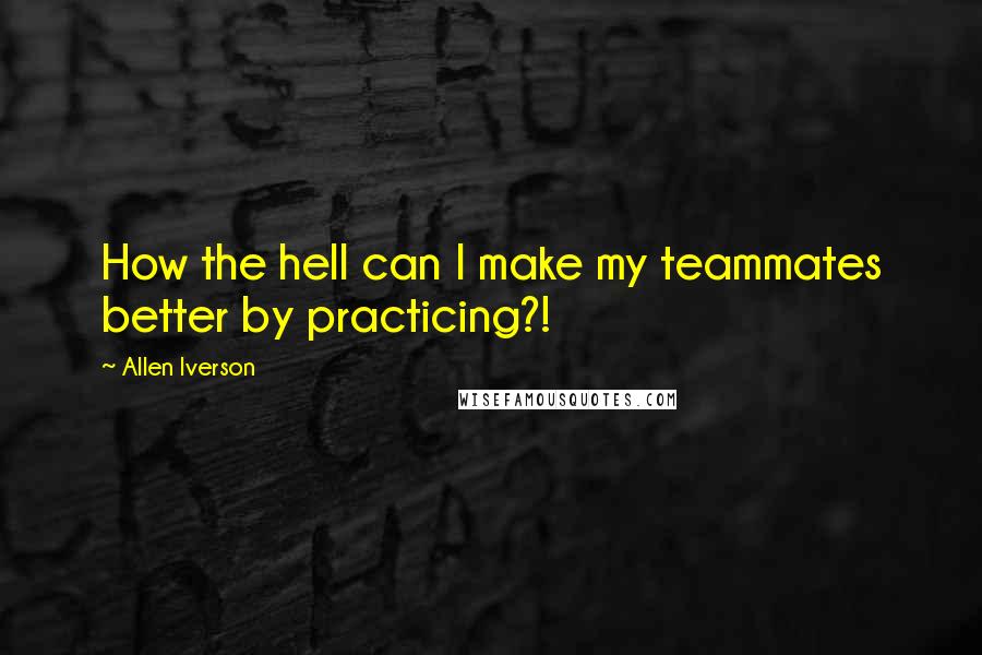 Allen Iverson Quotes: How the hell can I make my teammates better by practicing?!