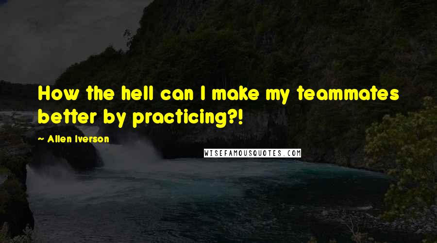 Allen Iverson Quotes: How the hell can I make my teammates better by practicing?!