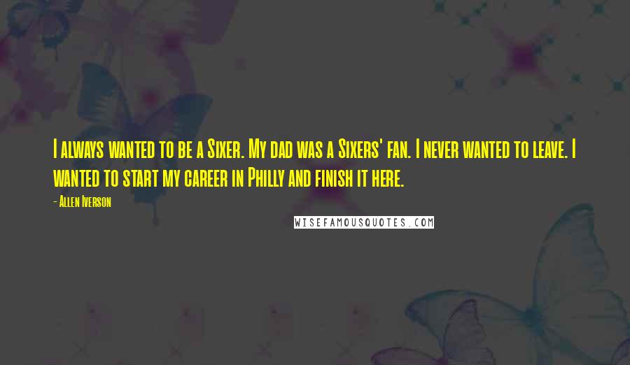 Allen Iverson Quotes: I always wanted to be a Sixer. My dad was a Sixers' fan. I never wanted to leave. I wanted to start my career in Philly and finish it here.