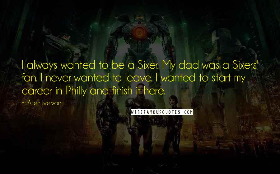 Allen Iverson Quotes: I always wanted to be a Sixer. My dad was a Sixers' fan. I never wanted to leave. I wanted to start my career in Philly and finish it here.