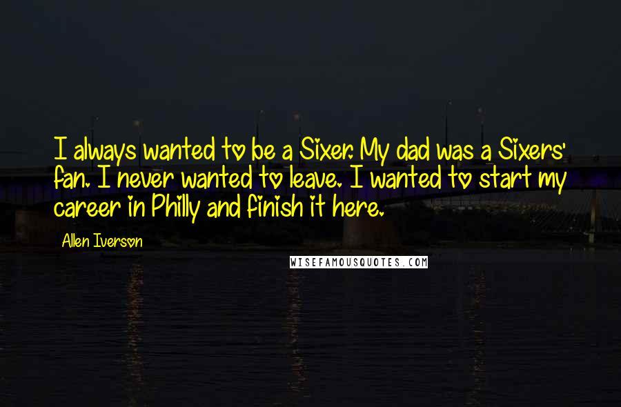 Allen Iverson Quotes: I always wanted to be a Sixer. My dad was a Sixers' fan. I never wanted to leave. I wanted to start my career in Philly and finish it here.