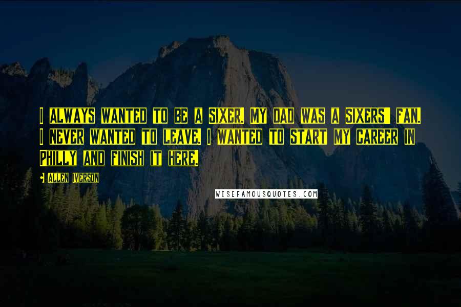 Allen Iverson Quotes: I always wanted to be a Sixer. My dad was a Sixers' fan. I never wanted to leave. I wanted to start my career in Philly and finish it here.