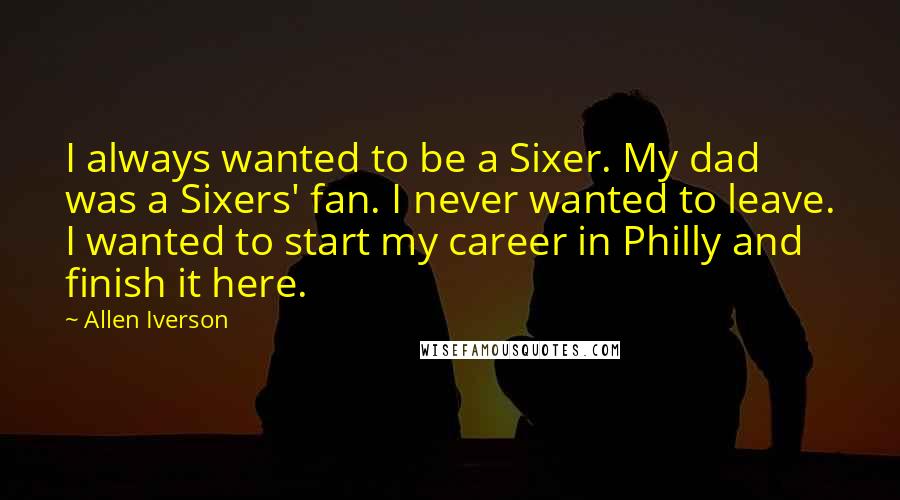 Allen Iverson Quotes: I always wanted to be a Sixer. My dad was a Sixers' fan. I never wanted to leave. I wanted to start my career in Philly and finish it here.