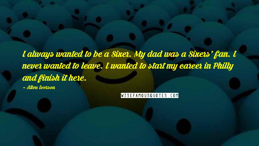 Allen Iverson Quotes: I always wanted to be a Sixer. My dad was a Sixers' fan. I never wanted to leave. I wanted to start my career in Philly and finish it here.