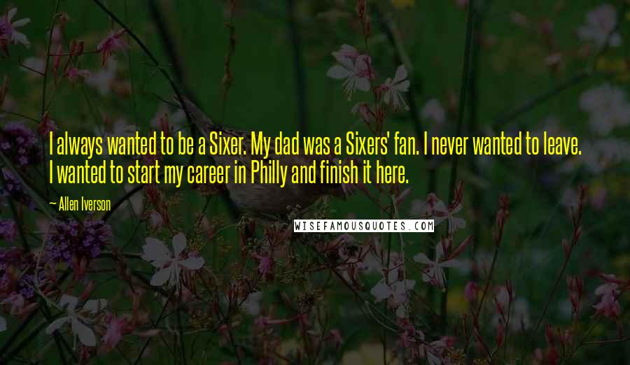 Allen Iverson Quotes: I always wanted to be a Sixer. My dad was a Sixers' fan. I never wanted to leave. I wanted to start my career in Philly and finish it here.