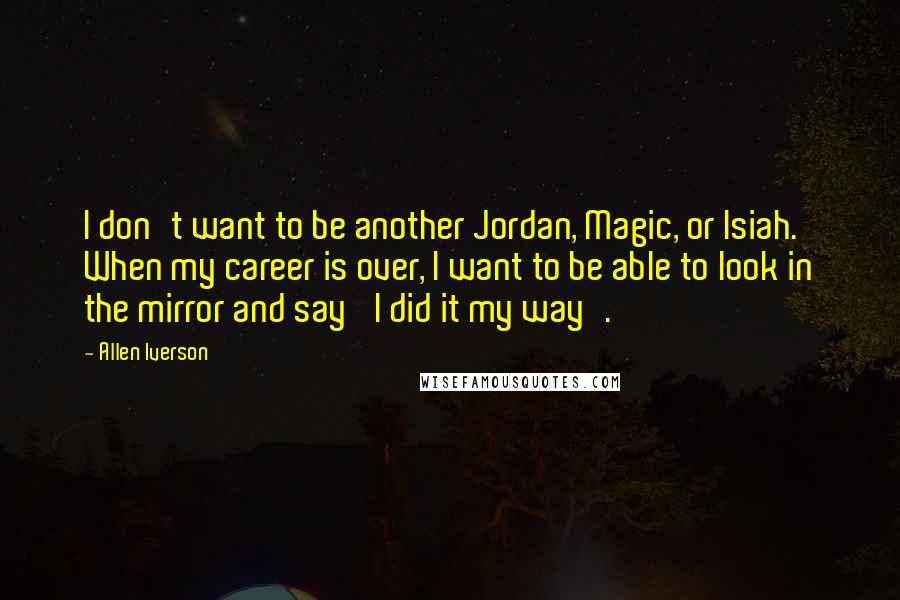 Allen Iverson Quotes: I don't want to be another Jordan, Magic, or Isiah. When my career is over, I want to be able to look in the mirror and say 'I did it my way'.