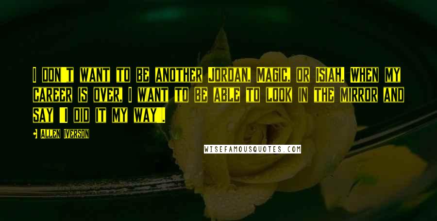 Allen Iverson Quotes: I don't want to be another Jordan, Magic, or Isiah. When my career is over, I want to be able to look in the mirror and say 'I did it my way'.