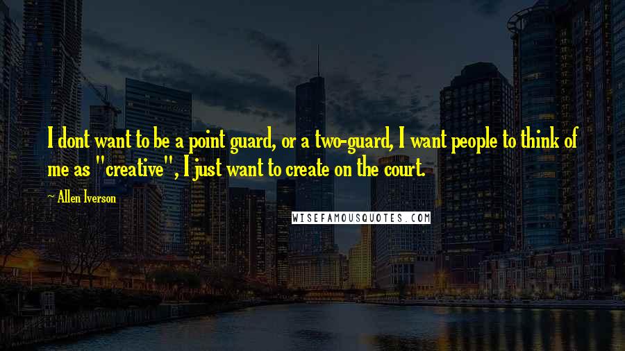 Allen Iverson Quotes: I dont want to be a point guard, or a two-guard, I want people to think of me as "creative", I just want to create on the court.