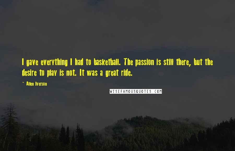 Allen Iverson Quotes: I gave everything I had to basketball. The passion is still there, but the desire to play is not. It was a great ride.