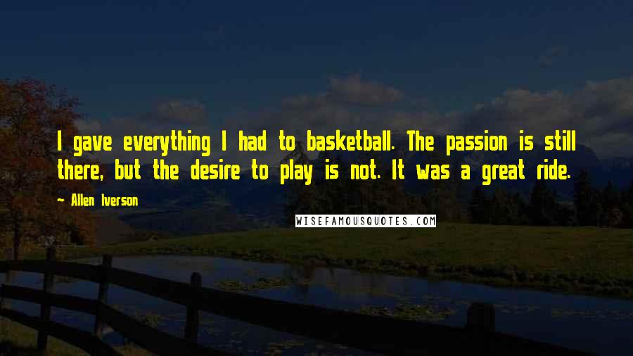 Allen Iverson Quotes: I gave everything I had to basketball. The passion is still there, but the desire to play is not. It was a great ride.