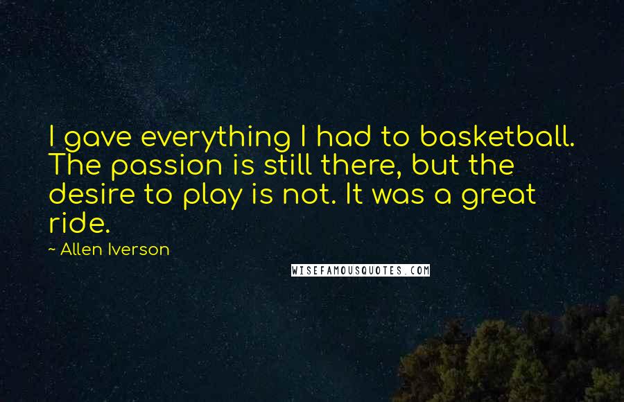 Allen Iverson Quotes: I gave everything I had to basketball. The passion is still there, but the desire to play is not. It was a great ride.