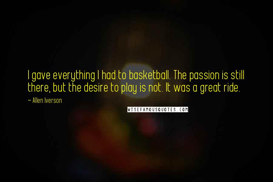 Allen Iverson Quotes: I gave everything I had to basketball. The passion is still there, but the desire to play is not. It was a great ride.