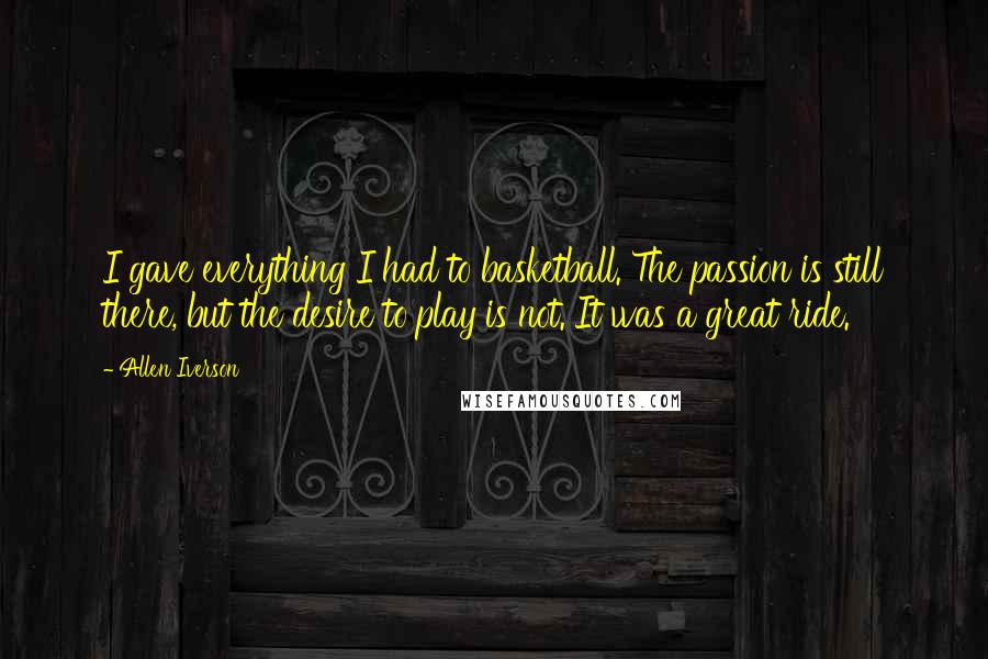 Allen Iverson Quotes: I gave everything I had to basketball. The passion is still there, but the desire to play is not. It was a great ride.