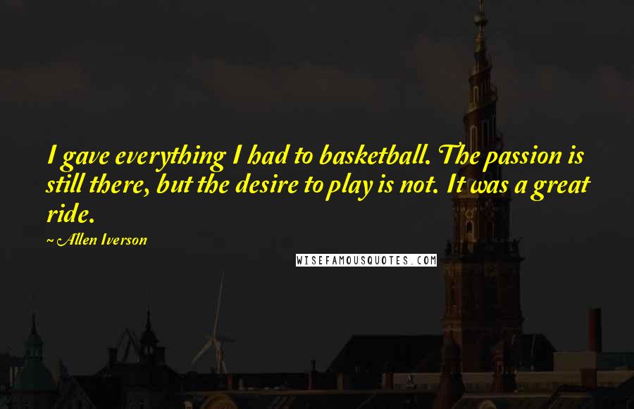 Allen Iverson Quotes: I gave everything I had to basketball. The passion is still there, but the desire to play is not. It was a great ride.