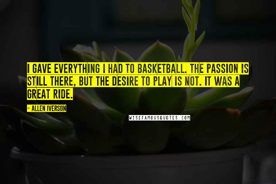 Allen Iverson Quotes: I gave everything I had to basketball. The passion is still there, but the desire to play is not. It was a great ride.