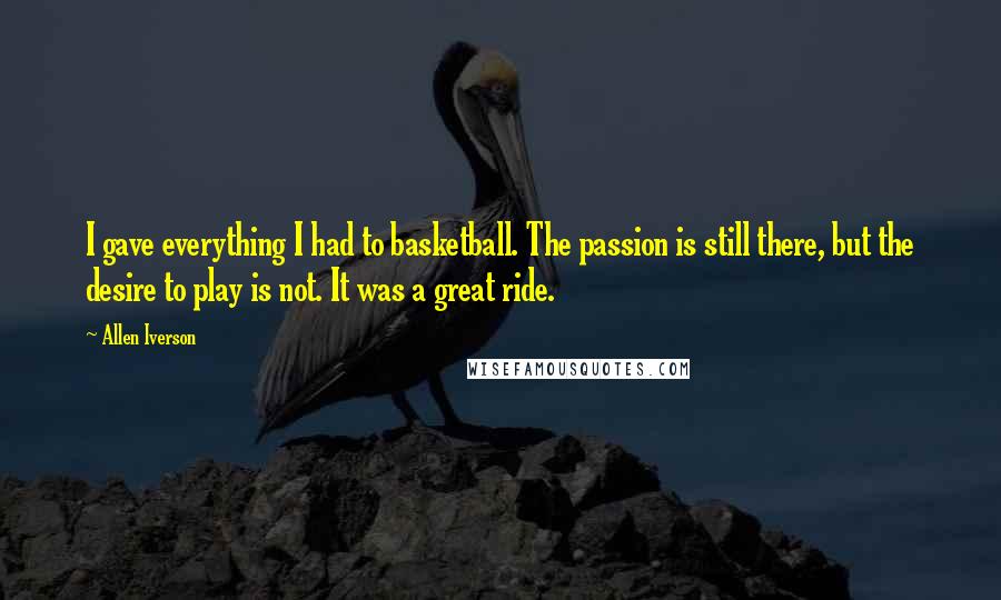 Allen Iverson Quotes: I gave everything I had to basketball. The passion is still there, but the desire to play is not. It was a great ride.