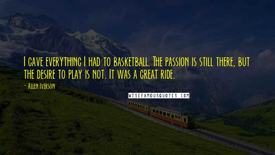 Allen Iverson Quotes: I gave everything I had to basketball. The passion is still there, but the desire to play is not. It was a great ride.