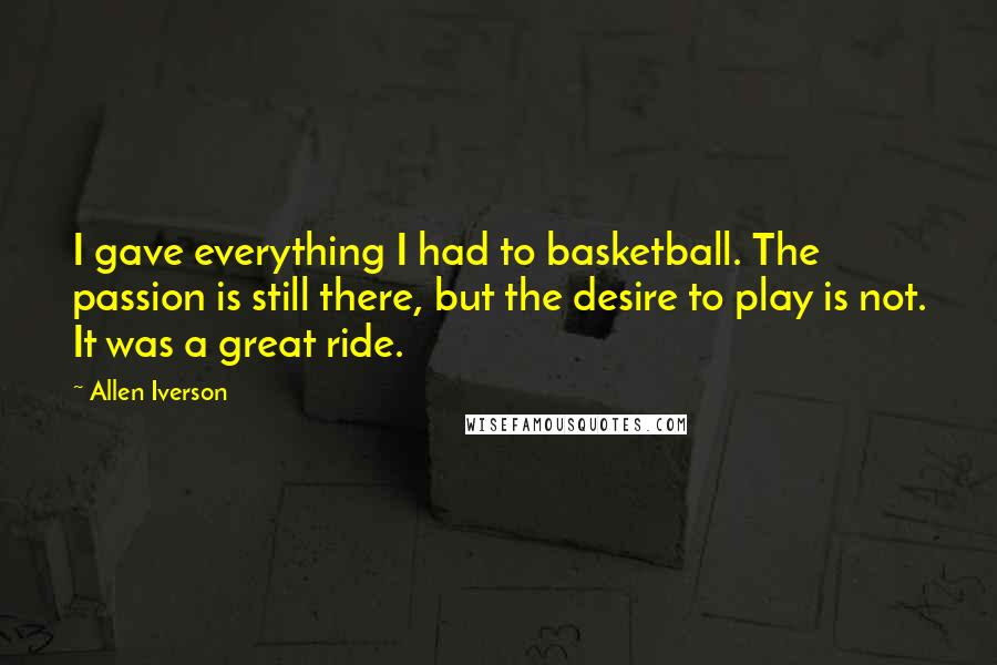 Allen Iverson Quotes: I gave everything I had to basketball. The passion is still there, but the desire to play is not. It was a great ride.