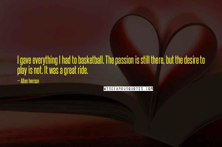 Allen Iverson Quotes: I gave everything I had to basketball. The passion is still there, but the desire to play is not. It was a great ride.