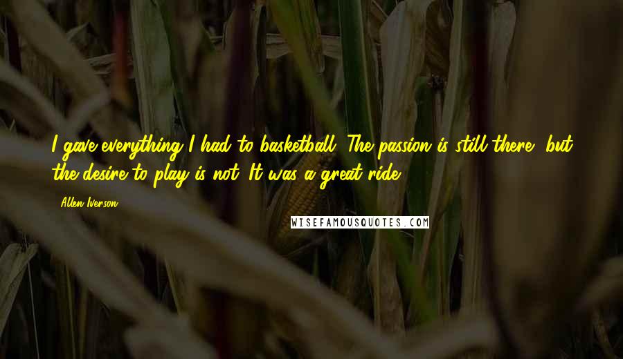 Allen Iverson Quotes: I gave everything I had to basketball. The passion is still there, but the desire to play is not. It was a great ride.