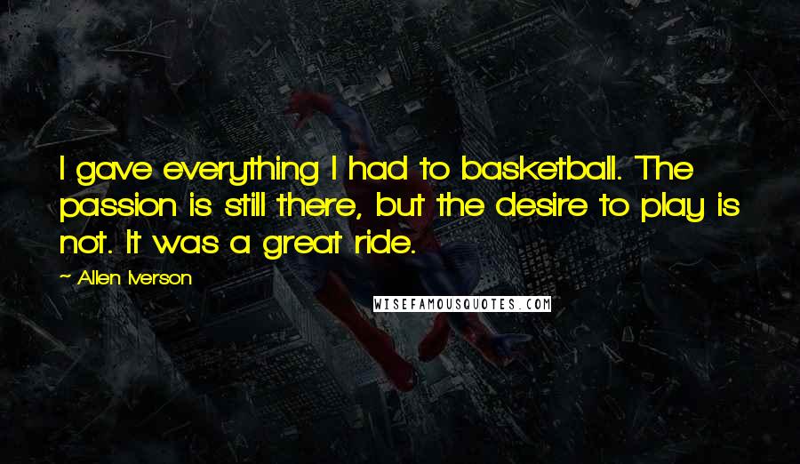 Allen Iverson Quotes: I gave everything I had to basketball. The passion is still there, but the desire to play is not. It was a great ride.