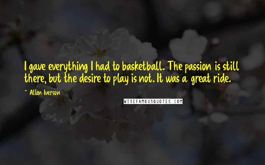 Allen Iverson Quotes: I gave everything I had to basketball. The passion is still there, but the desire to play is not. It was a great ride.