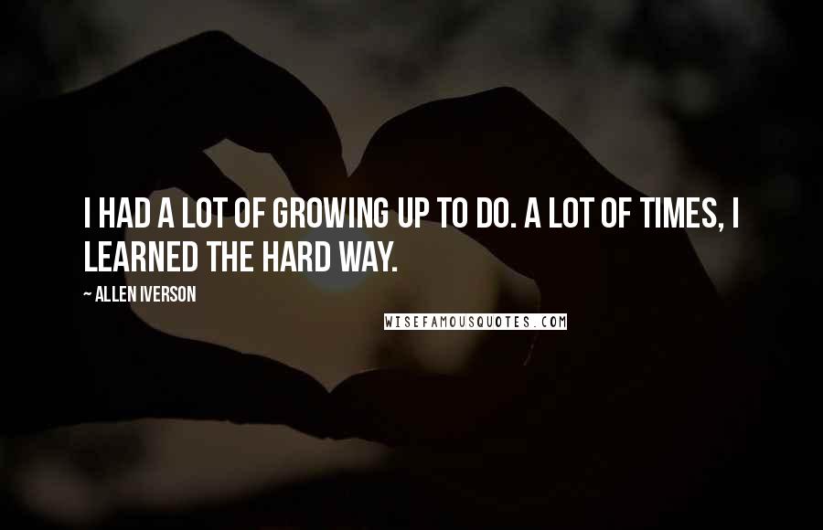 Allen Iverson Quotes: I had a lot of growing up to do. A lot of times, I learned the hard way.