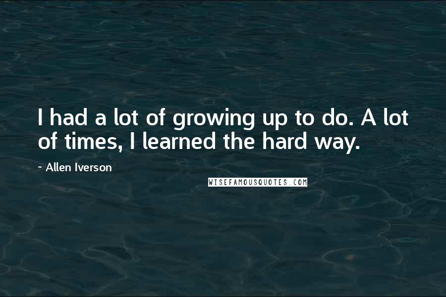 Allen Iverson Quotes: I had a lot of growing up to do. A lot of times, I learned the hard way.