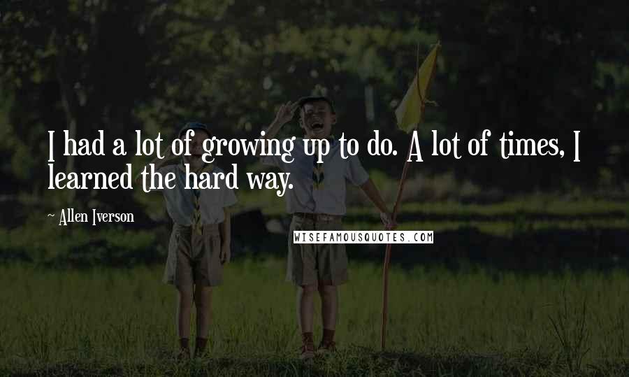Allen Iverson Quotes: I had a lot of growing up to do. A lot of times, I learned the hard way.