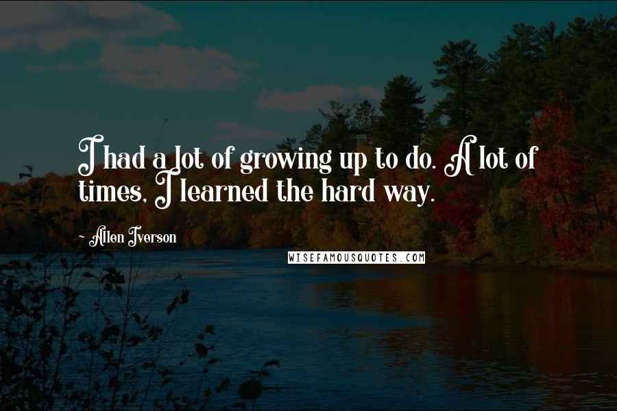 Allen Iverson Quotes: I had a lot of growing up to do. A lot of times, I learned the hard way.