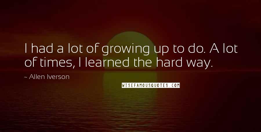 Allen Iverson Quotes: I had a lot of growing up to do. A lot of times, I learned the hard way.