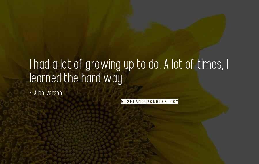 Allen Iverson Quotes: I had a lot of growing up to do. A lot of times, I learned the hard way.