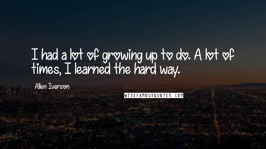 Allen Iverson Quotes: I had a lot of growing up to do. A lot of times, I learned the hard way.