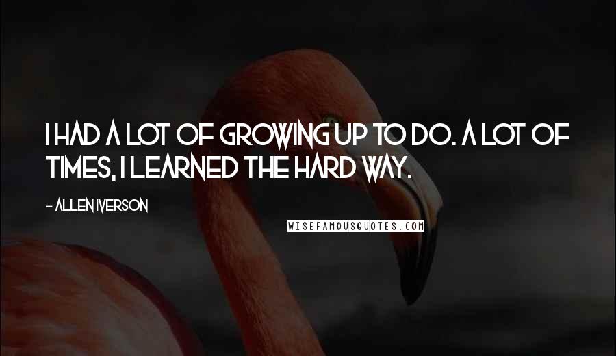 Allen Iverson Quotes: I had a lot of growing up to do. A lot of times, I learned the hard way.