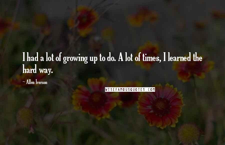 Allen Iverson Quotes: I had a lot of growing up to do. A lot of times, I learned the hard way.