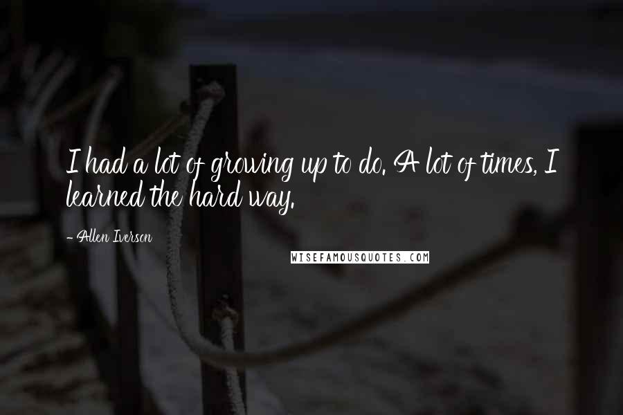 Allen Iverson Quotes: I had a lot of growing up to do. A lot of times, I learned the hard way.