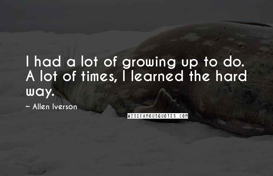 Allen Iverson Quotes: I had a lot of growing up to do. A lot of times, I learned the hard way.