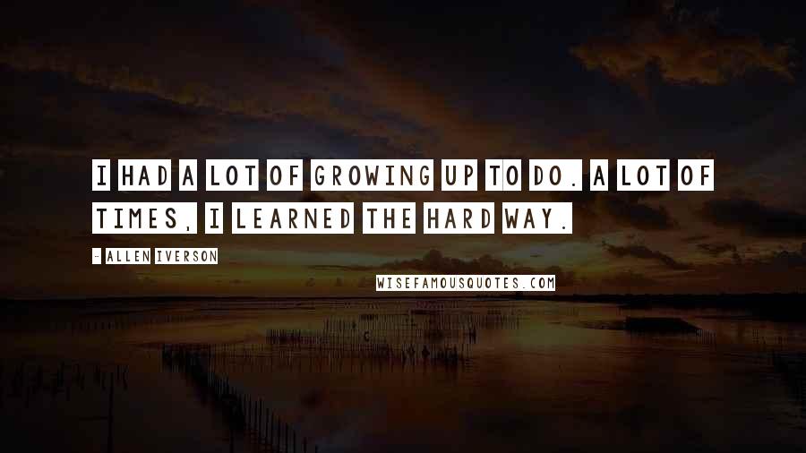 Allen Iverson Quotes: I had a lot of growing up to do. A lot of times, I learned the hard way.