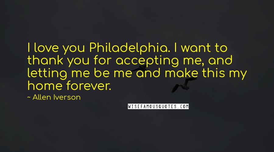 Allen Iverson Quotes: I love you Philadelphia. I want to thank you for accepting me, and letting me be me and make this my home forever.