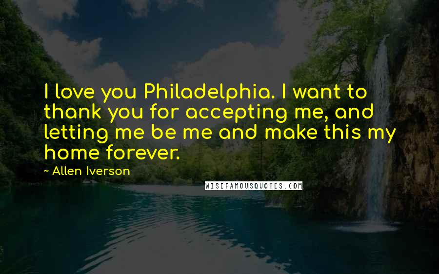 Allen Iverson Quotes: I love you Philadelphia. I want to thank you for accepting me, and letting me be me and make this my home forever.