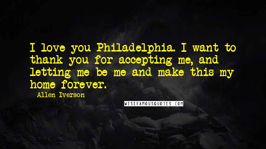 Allen Iverson Quotes: I love you Philadelphia. I want to thank you for accepting me, and letting me be me and make this my home forever.