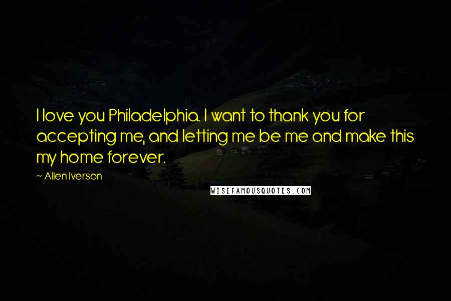 Allen Iverson Quotes: I love you Philadelphia. I want to thank you for accepting me, and letting me be me and make this my home forever.