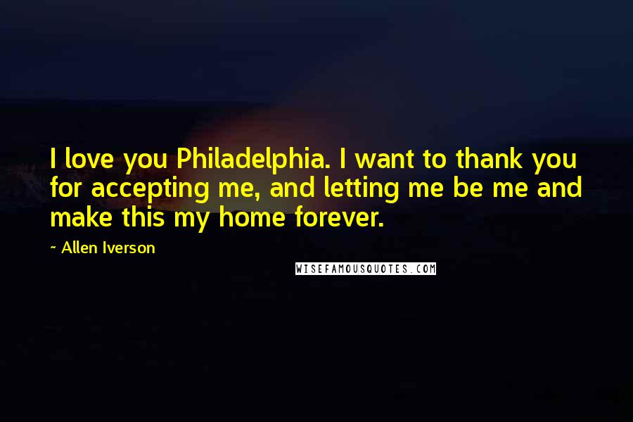 Allen Iverson Quotes: I love you Philadelphia. I want to thank you for accepting me, and letting me be me and make this my home forever.