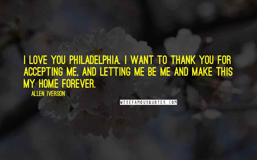 Allen Iverson Quotes: I love you Philadelphia. I want to thank you for accepting me, and letting me be me and make this my home forever.