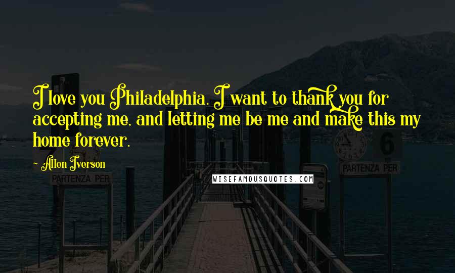 Allen Iverson Quotes: I love you Philadelphia. I want to thank you for accepting me, and letting me be me and make this my home forever.