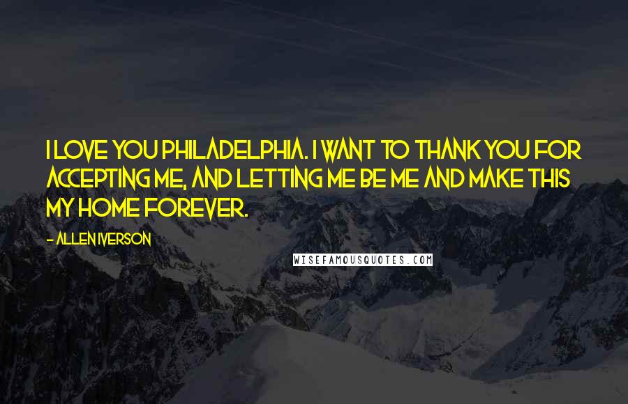 Allen Iverson Quotes: I love you Philadelphia. I want to thank you for accepting me, and letting me be me and make this my home forever.