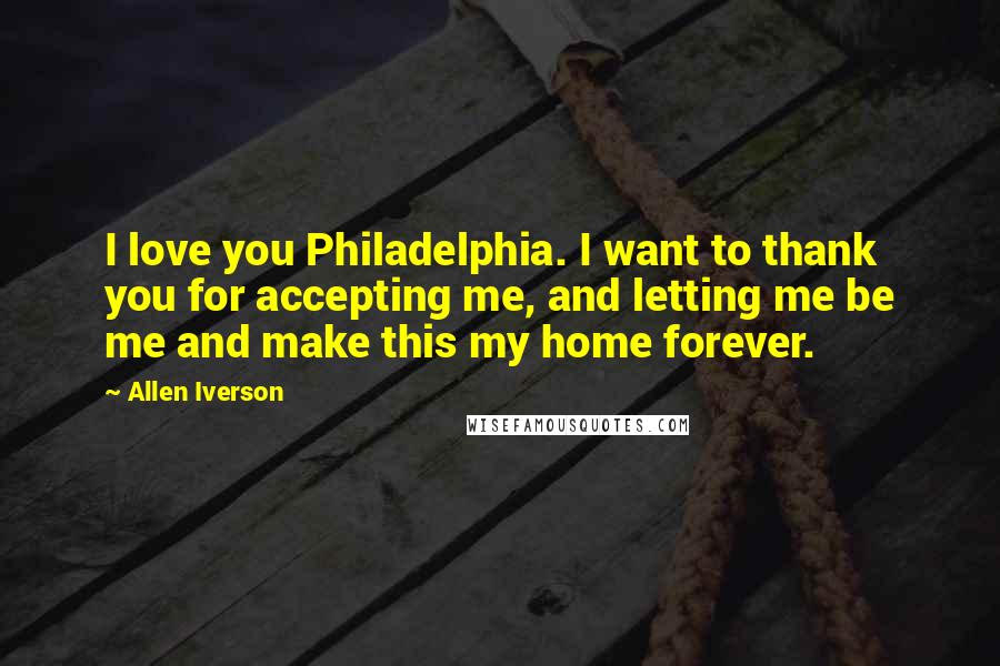 Allen Iverson Quotes: I love you Philadelphia. I want to thank you for accepting me, and letting me be me and make this my home forever.