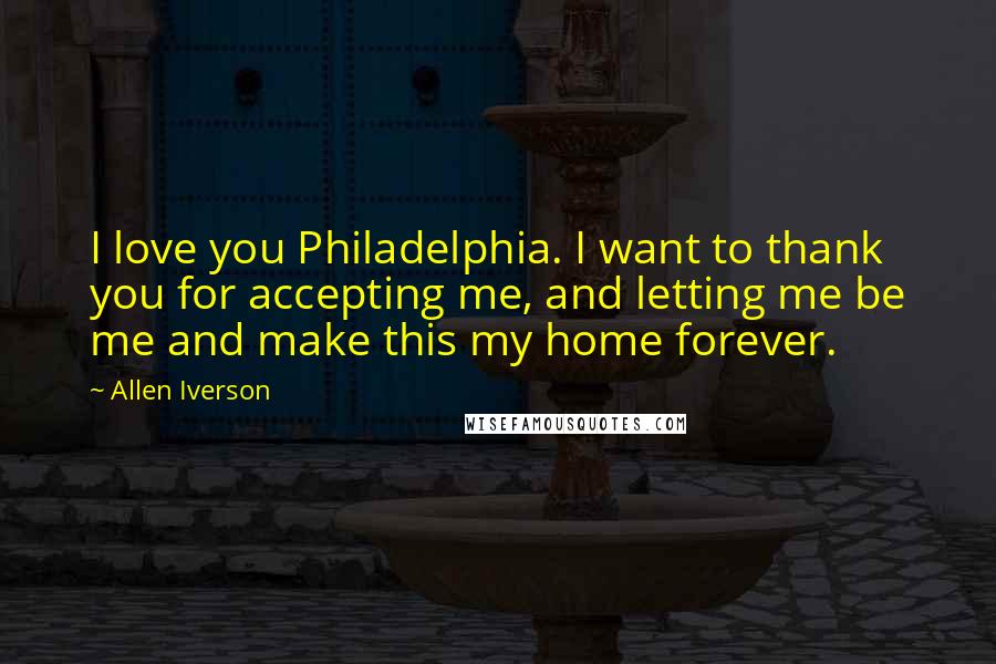 Allen Iverson Quotes: I love you Philadelphia. I want to thank you for accepting me, and letting me be me and make this my home forever.